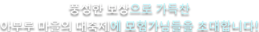 풍성한 보상으로 가득찬 아부루 마을의 대축제에 모험가님들을 초대합니다