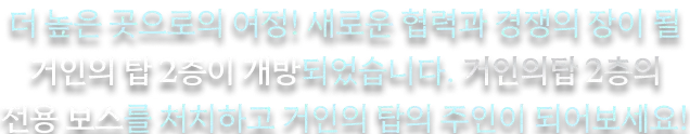 더 높은 곳으로의 여정! 새로운 협력과 경쟁의 장이 될 거인의 탑 2층이 개방되었습니다. 거인의 탑 2층의 전용 보스를 처치하고 거인의 탑의 주인이 되어보세요.